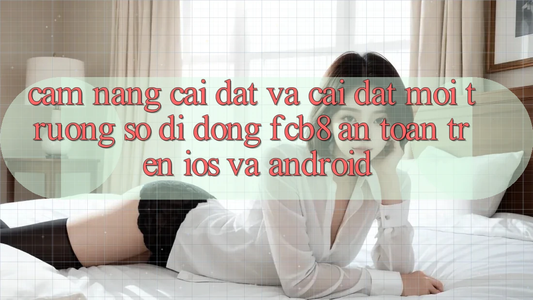 Cẩm nang Cài đặt Và Cài đặt Môi trường số di động FCB8 An Toàn Trên iOS Và Android Cẩm nang Cài đặt Và Cài đặt Môi trường số di động FCB8 An Toàn Trên iOS Và Android