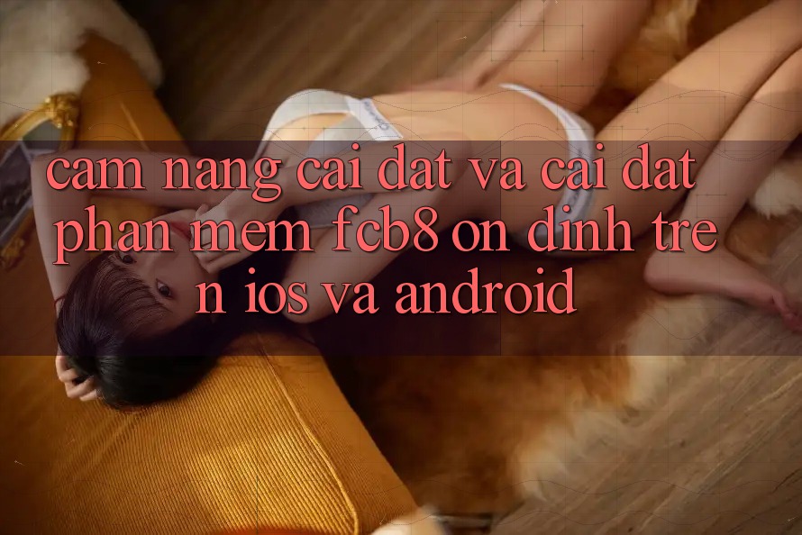 Cẩm nang Cài đặt Và Cài Đặt Phần mềm FCB8 Ổn định Trên iOS Và Android Cẩm nang Cài đặt Và Cài Đặt Phần mềm FCB8 Ổn định Trên iOS Và Android