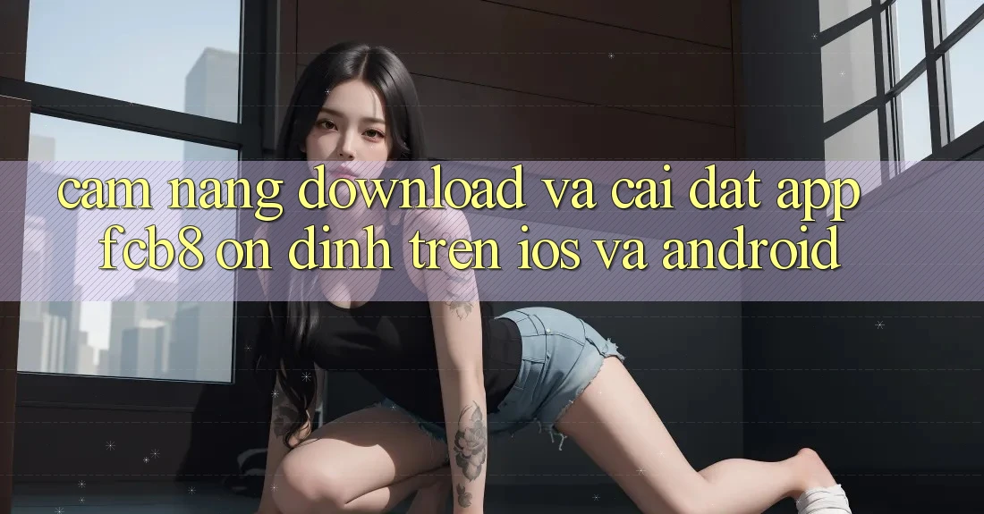 Cẩm nang Download Và Cài Đặt App FCB8 Ổn định Trên iOS Và Android Cẩm nang Download Và Cài Đặt App FCB8 Ổn định Trên iOS Và Android