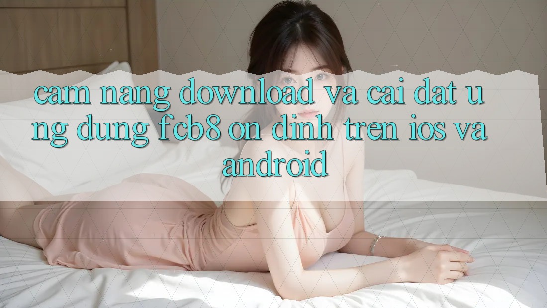 Cẩm nang Download Và Cài Đặt Ứng dụng FCB8 Ổn định Trên iOS Và Android Cẩm nang Download Và Cài Đặt Ứng dụng FCB8 Ổn định Trên iOS Và Android