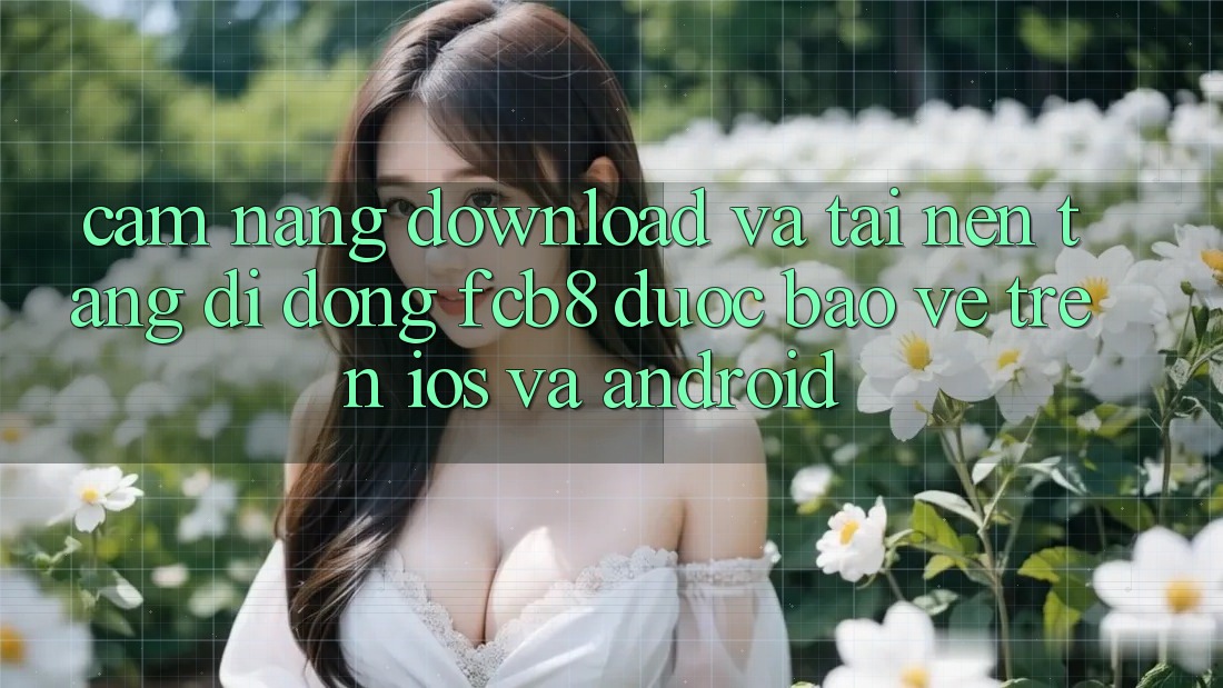 Cẩm nang Download Và Tải Nền tảng di động FCB8 Được bảo vệ Trên iOS Và Android Cẩm nang Download Và Tải Nền tảng di động FCB8 Được bảo vệ Trên iOS Và Android