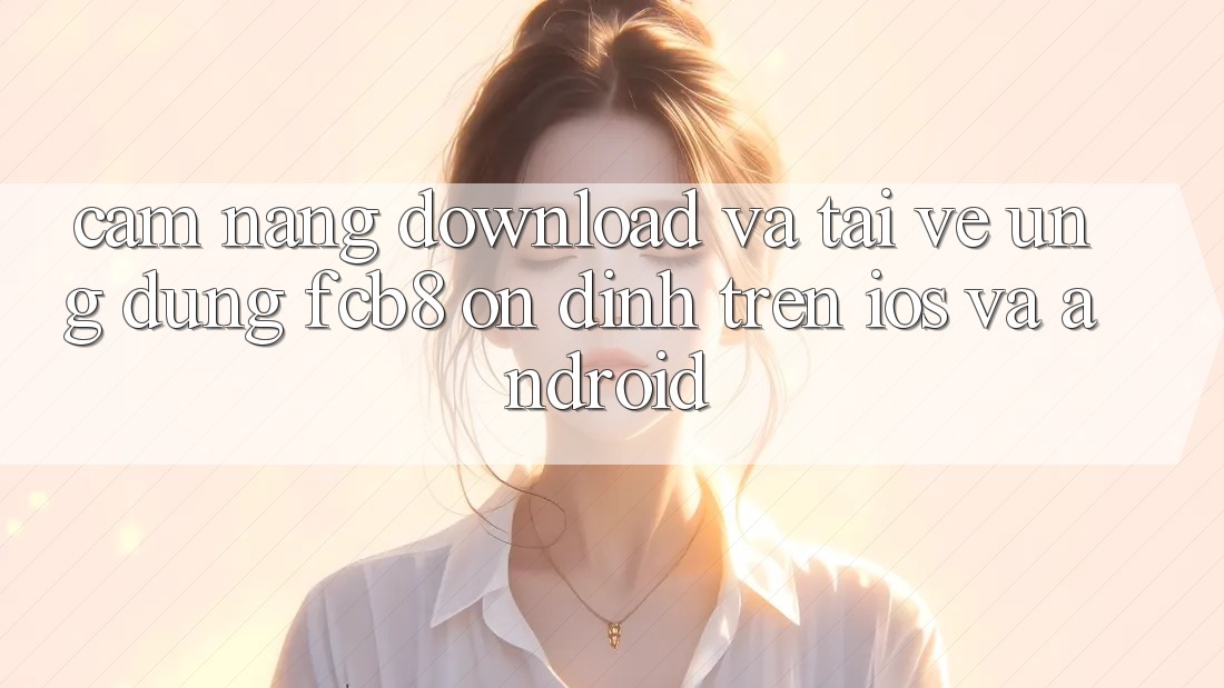 Cẩm nang Download Và Tải về Ứng dụng FCB8 Ổn định Trên iOS Và Android Cẩm nang Download Và Tải về Ứng dụng FCB8 Ổn định Trên iOS Và Android