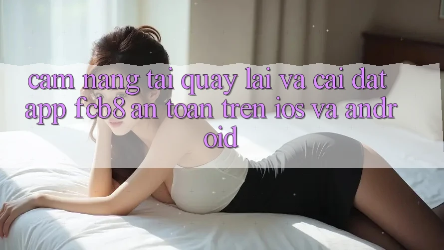 Cẩm nang Tải quay lại Và Cài đặt App FCB8 An Toàn Trên iOS Và Android