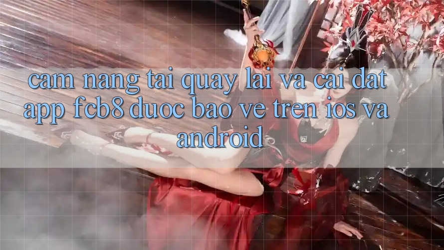 Cẩm nang Tải quay lại Và Cài Đặt App FCB8 Được bảo vệ Trên iOS Và Android Cẩm nang Tải quay lại Và Cài Đặt App FCB8 Được bảo vệ Trên iOS Và Android