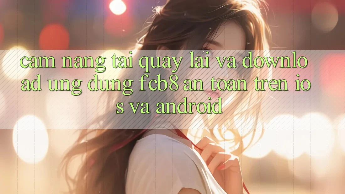 Cẩm nang Tải quay lại Và Download Ứng dụng FCB8 An Toàn Trên iOS Và Android
