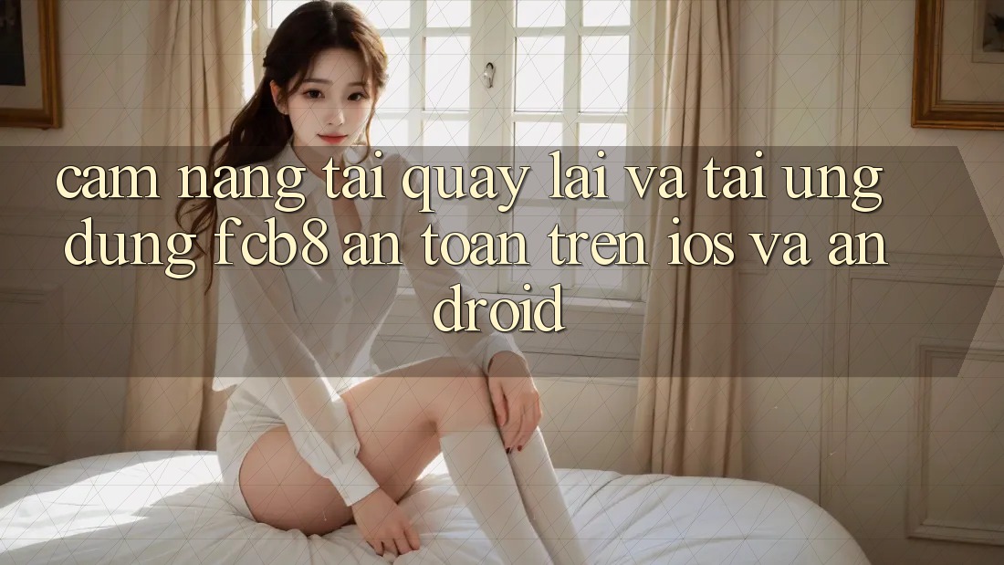 Cẩm nang Tải quay lại Và Tải Ứng dụng FCB8 An Toàn Trên iOS Và Android Cẩm nang Tải quay lại Và Tải Ứng dụng FCB8 An Toàn Trên iOS Và Android