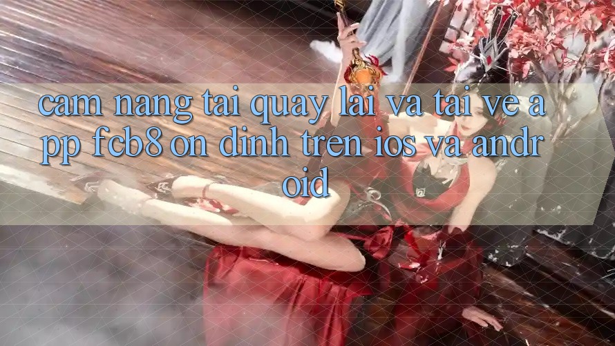 Cẩm nang Tải quay lại Và Tải về App FCB8 Ổn định Trên iOS Và Android Cẩm nang Tải quay lại Và Tải về App FCB8 Ổn định Trên iOS Và Android