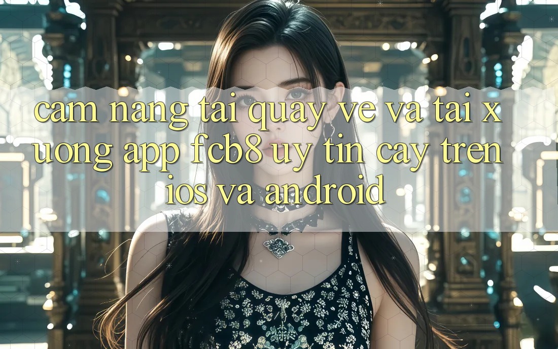 Cẩm nang Tải quay về Và Tải xuống App FCB8 Uy tín cậy Trên iOS Và Android Cẩm nang Tải quay về Và Tải xuống App FCB8 Uy tín cậy Trên iOS Và Android