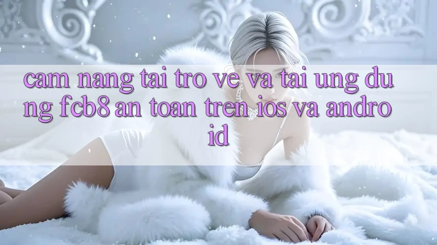 Cẩm nang Tải trở về Và Tải Ứng dụng FCB8 An Toàn Trên iOS Và Android