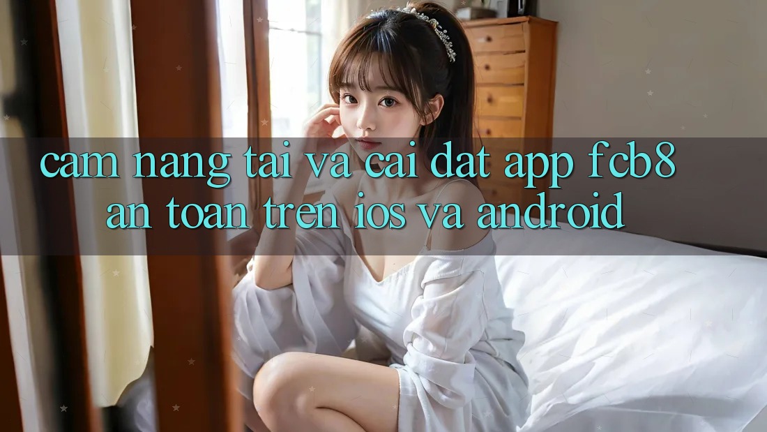 Cẩm nang Tải Và Cài Đặt App FCB8 An toàn Trên iOS Và Android