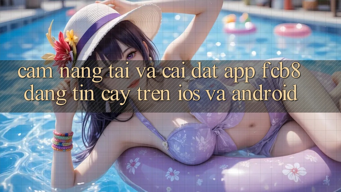 Cẩm nang Tải Và Cài Đặt App FCB8 Đáng tin cậy Trên iOS Và Android Cẩm nang Tải Và Cài Đặt App FCB8 Đáng tin cậy Trên iOS Và Android