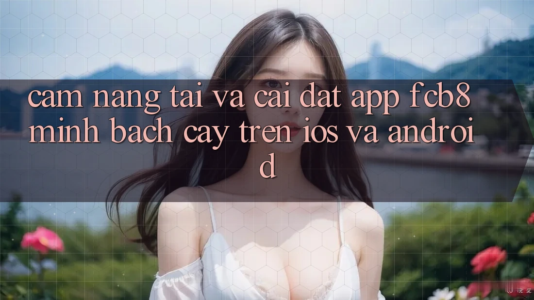 Cẩm nang Tải Và Cài Đặt App FCB8 Minh bạch cậy Trên iOS Và Android