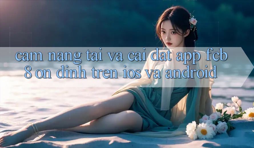 Cẩm nang Tải Và Cài Đặt App FCB8 Ổn định Trên iOS Và Android