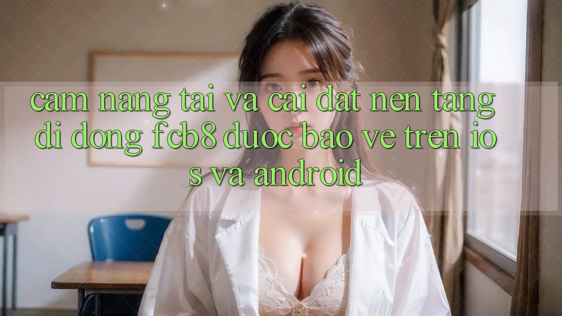 Cẩm nang Tải Và Cài Đặt Nền tảng di động FCB8 Được bảo vệ Trên iOS Và Android