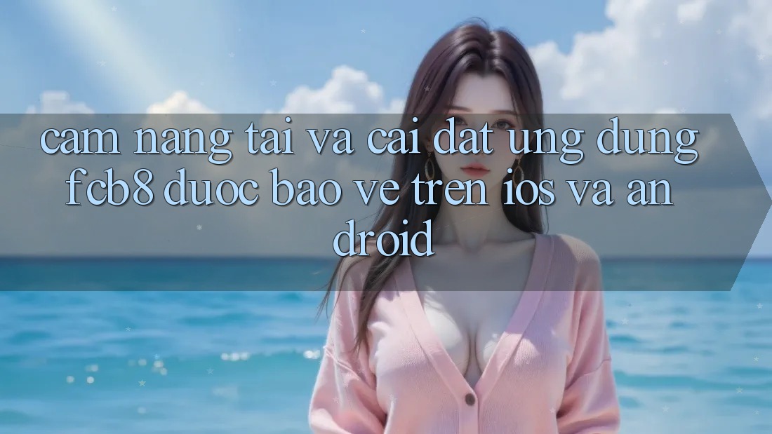 Cẩm nang Tải Và Cài Đặt Ứng dụng FCB8 Được bảo vệ Trên iOS Và Android
