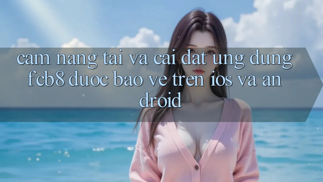 Cẩm nang Tải Và Cài Đặt Ứng dụng FCB8 Được bảo vệ Trên iOS Và Android