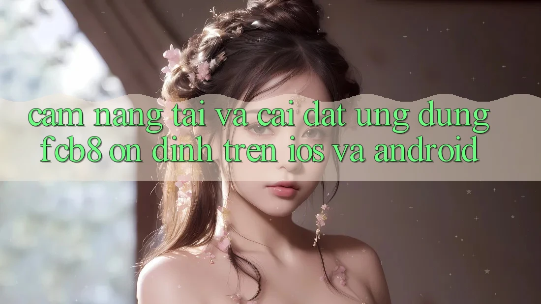 Cẩm nang Tải Và Cài Đặt Ứng dụng FCB8 Ổn định Trên iOS Và Android Cẩm nang Tải Và Cài Đặt Ứng dụng FCB8 Ổn định Trên iOS Và Android