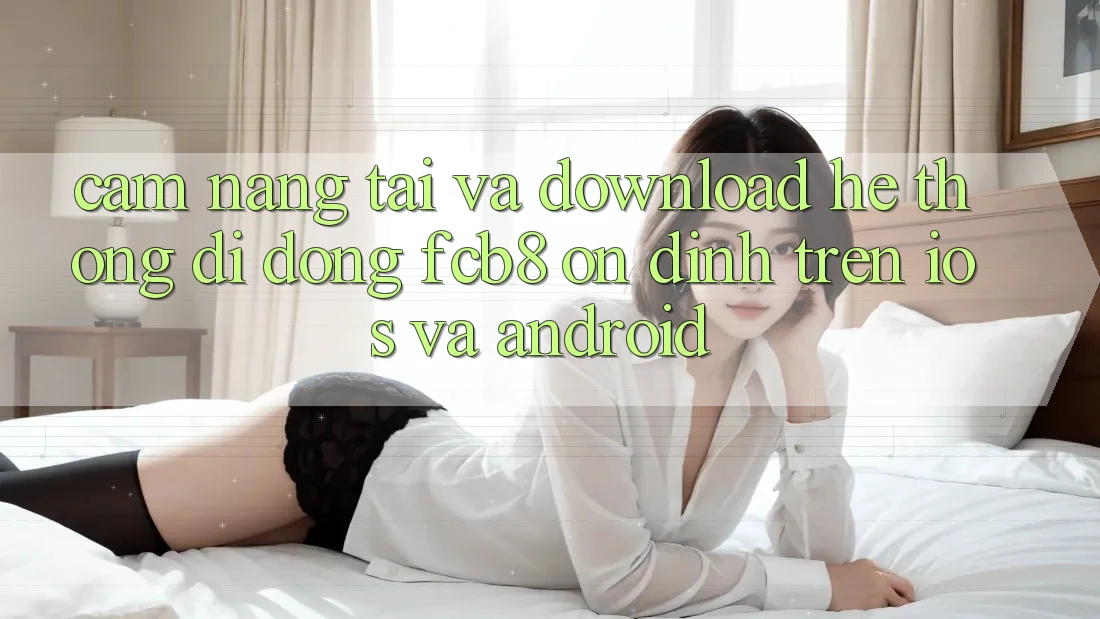 Cẩm nang Tải Và Download Hệ thống di động FCB8 Ổn định Trên iOS Và Android