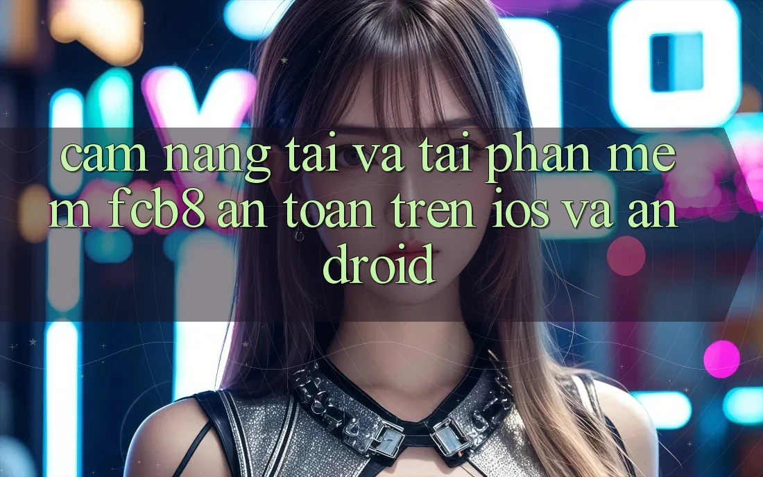 Cẩm nang Tải Và Tải Phần mềm FCB8 An Toàn Trên iOS Và Android Cẩm nang Tải Và Tải Phần mềm FCB8 An Toàn Trên iOS Và Android