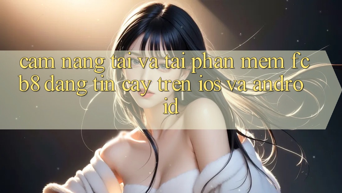 Cẩm nang Tải Và Tải Phần mềm FCB8 Đáng tin cậy Trên iOS Và Android Cẩm nang Tải Và Tải Phần mềm FCB8 Đáng tin cậy Trên iOS Và Android