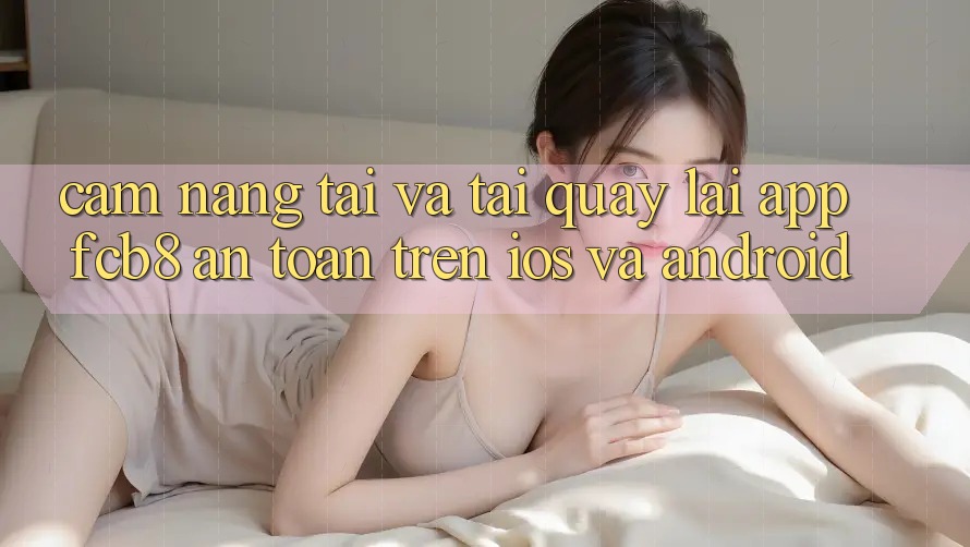 Cẩm nang Tải Và Tải quay lại App FCB8 An Toàn Trên iOS Và Android Cẩm nang Tải Và Tải quay lại App FCB8 An Toàn Trên iOS Và Android