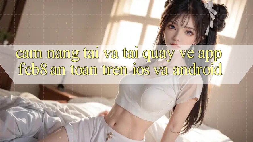 Cẩm nang Tải Và Tải quay về App FCB8 An Toàn Trên iOS Và Android