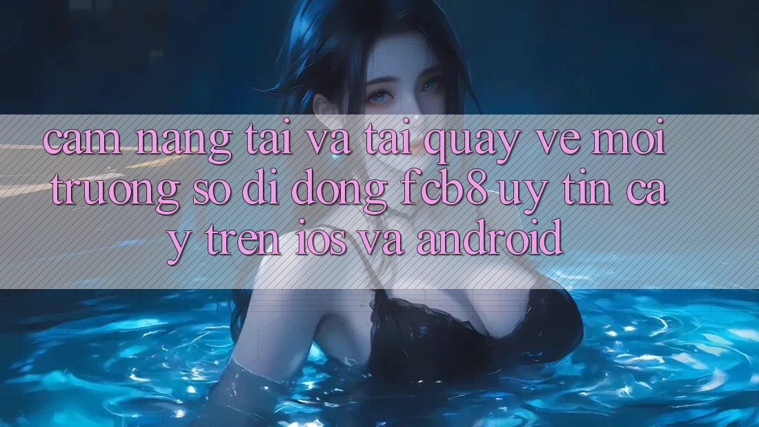 Cẩm nang Tải Và Tải quay về Môi trường số di động FCB8 Uy tín cậy Trên iOS Và Android Cẩm nang Tải Và Tải quay về Môi trường số di động FCB8 Uy tín cậy Trên iOS Và Android
