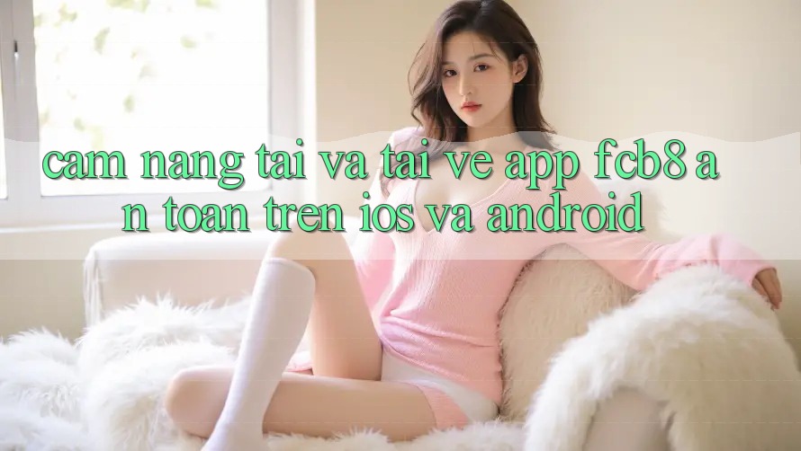 Cẩm nang Tải Và Tải về App FCB8 An Toàn Trên iOS Và Android Cẩm nang Tải Và Tải về App FCB8 An Toàn Trên iOS Và Android