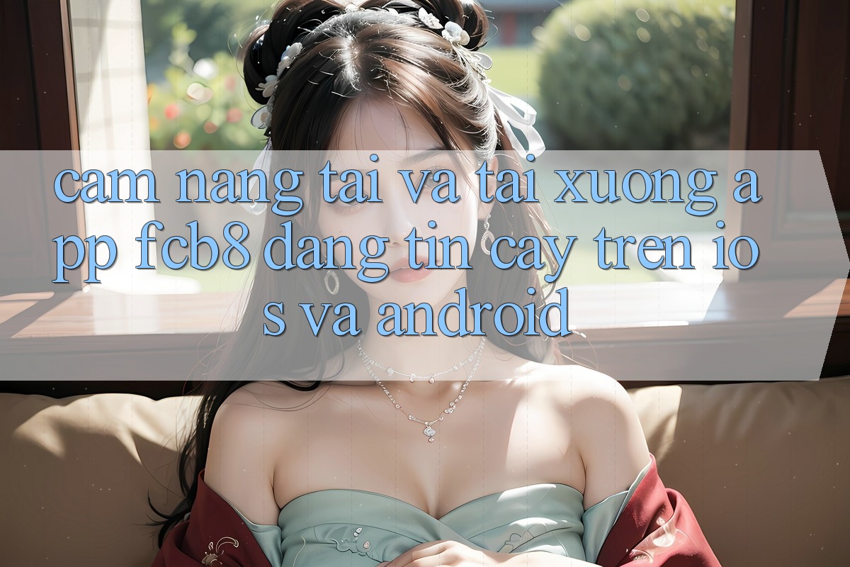 Cẩm nang Tải Và Tải xuống App FCB8 Đáng tin cậy Trên iOS Và Android Cẩm nang Tải Và Tải xuống App FCB8 Đáng tin cậy Trên iOS Và Android