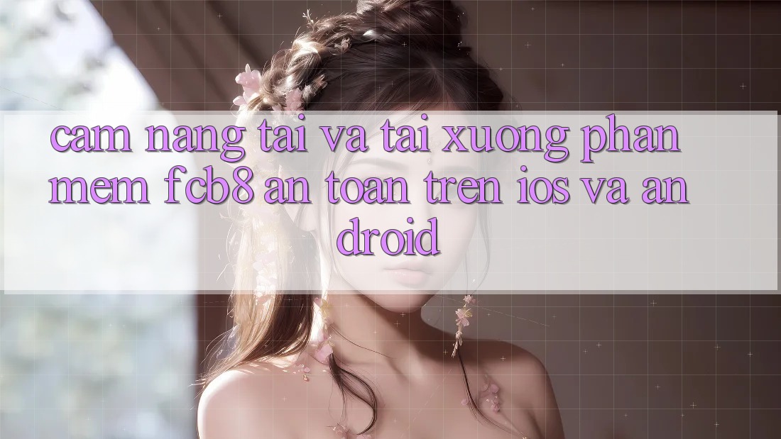 Cẩm nang Tải Và Tải xuống Phần mềm FCB8 An Toàn Trên iOS Và Android Cẩm nang Tải Và Tải xuống Phần mềm FCB8 An Toàn Trên iOS Và Android