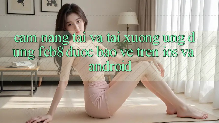 Cẩm nang Tải Và Tải xuống Ứng dụng FCB8 Được bảo vệ Trên iOS Và Android