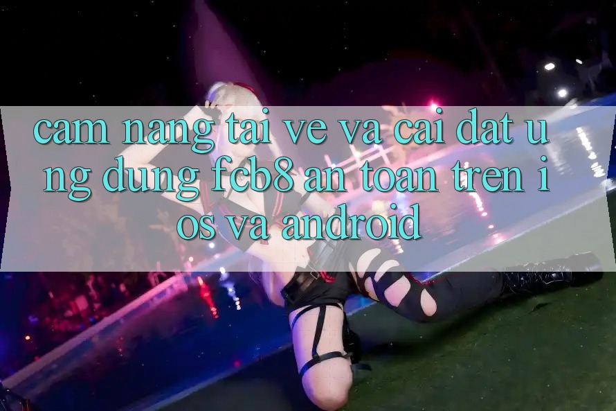 Cẩm nang Tải về Và Cài Đặt Ứng dụng FCB8 An Toàn Trên iOS Và Android Cẩm nang Tải về Và Cài Đặt Ứng dụng FCB8 An Toàn Trên iOS Và Android