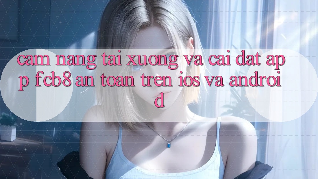 Cẩm nang Tải xuống Và Cài Đặt App FCB8 An Toàn Trên iOS Và Android Cẩm nang Tải xuống Và Cài Đặt App FCB8 An Toàn Trên iOS Và Android