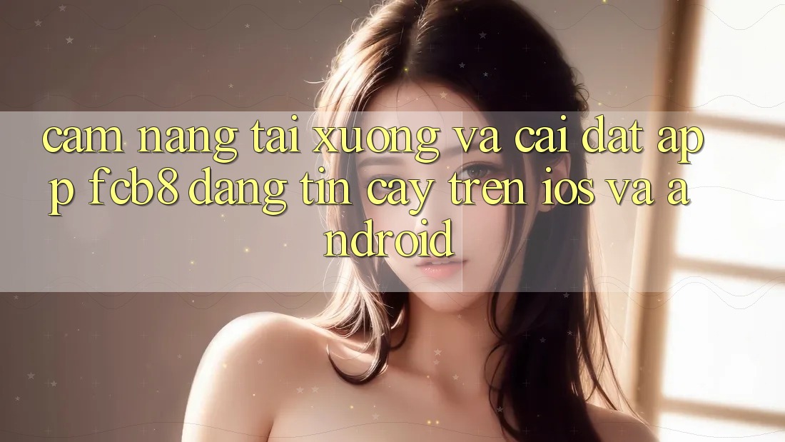 Cẩm nang Tải xuống Và Cài Đặt App FCB8 Đáng tin cậy Trên iOS Và Android Cẩm nang Tải xuống Và Cài Đặt App FCB8 Đáng tin cậy Trên iOS Và Android