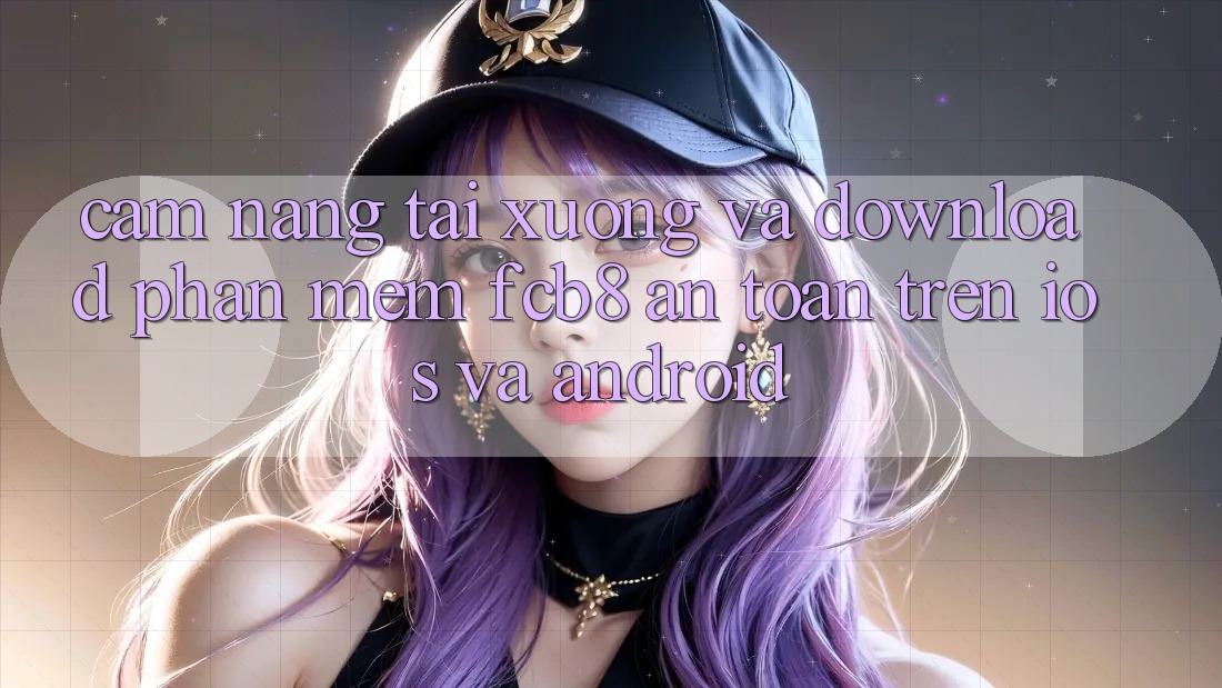 Cẩm nang Tải xuống Và Download Phần mềm FCB8 An Toàn Trên iOS Và Android