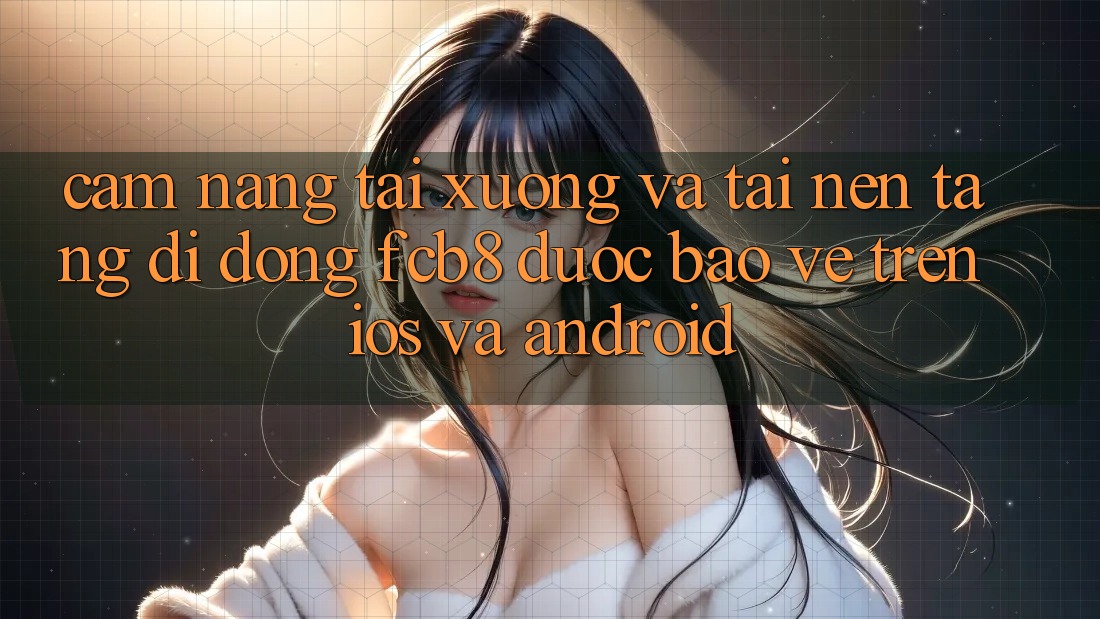 Cẩm nang Tải xuống Và Tải Nền tảng di động FCB8 Được bảo vệ Trên iOS Và Android Cẩm nang Tải xuống Và Tải Nền tảng di động FCB8 Được bảo vệ Trên iOS Và Android