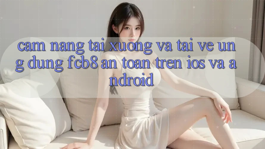 Cẩm nang Tải xuống Và Tải về Ứng dụng FCB8 An Toàn Trên iOS Và Android