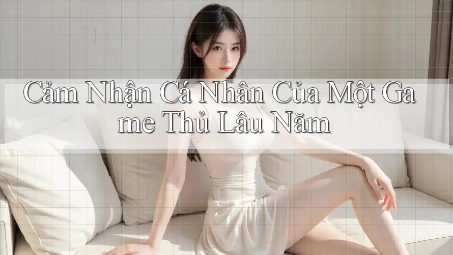 Cảm Nhận Cá Nhân Của Một Game Thủ Lâu Năm