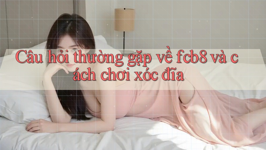 Câu hỏi thường gặp về fcb8 và cách chơi xóc đĩa Câu hỏi thường gặp về fcb8 và cách chơi xóc đĩa