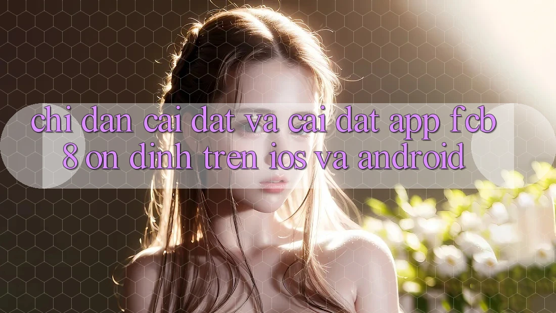 Chỉ dẫn Cài đặt Và Cài Đặt App FCB8 Ổn định Trên iOS Và Android
