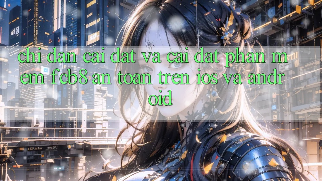 Chỉ dẫn Cài đặt Và Cài Đặt Phần mềm FCB8 An toàn Trên iOS Và Android Chỉ dẫn Cài đặt Và Cài Đặt Phần mềm FCB8 An toàn Trên iOS Và Android