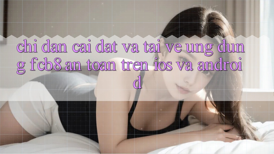 Chỉ dẫn Cài đặt Và Tải về Ứng dụng FCB8 An Toàn Trên iOS Và Android Chỉ dẫn Cài đặt Và Tải về Ứng dụng FCB8 An Toàn Trên iOS Và Android