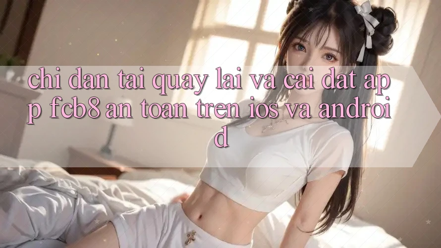 Chỉ dẫn Tải quay lại Và Cài Đặt App FCB8 An Toàn Trên iOS Và Android Chỉ dẫn Tải quay lại Và Cài Đặt App FCB8 An Toàn Trên iOS Và Android
