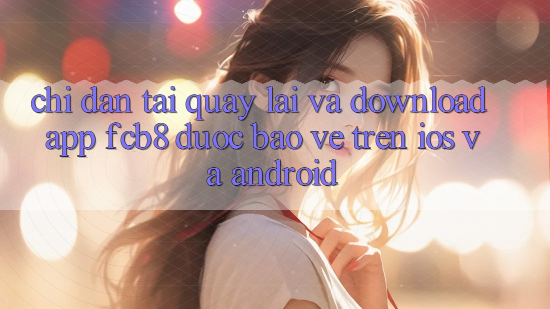 Chỉ dẫn Tải quay lại Và Download App FCB8 Được bảo vệ Trên iOS Và Android Chỉ dẫn Tải quay lại Và Download App FCB8 Được bảo vệ Trên iOS Và Android
