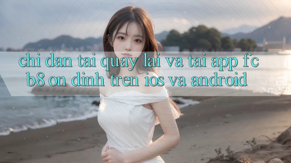 Chỉ dẫn Tải quay lại Và Tải App FCB8 Ổn định Trên iOS Và Android Chỉ dẫn Tải quay lại Và Tải App FCB8 Ổn định Trên iOS Và Android