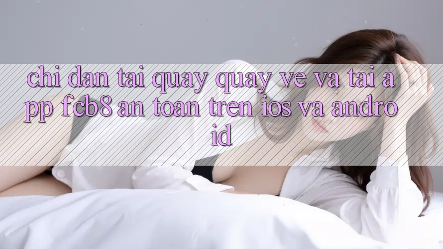 Chỉ dẫn Tải quay quay về Và Tải App FCB8 An Toàn Trên iOS Và Android Chỉ dẫn Tải quay quay về Và Tải App FCB8 An Toàn Trên iOS Và Android
