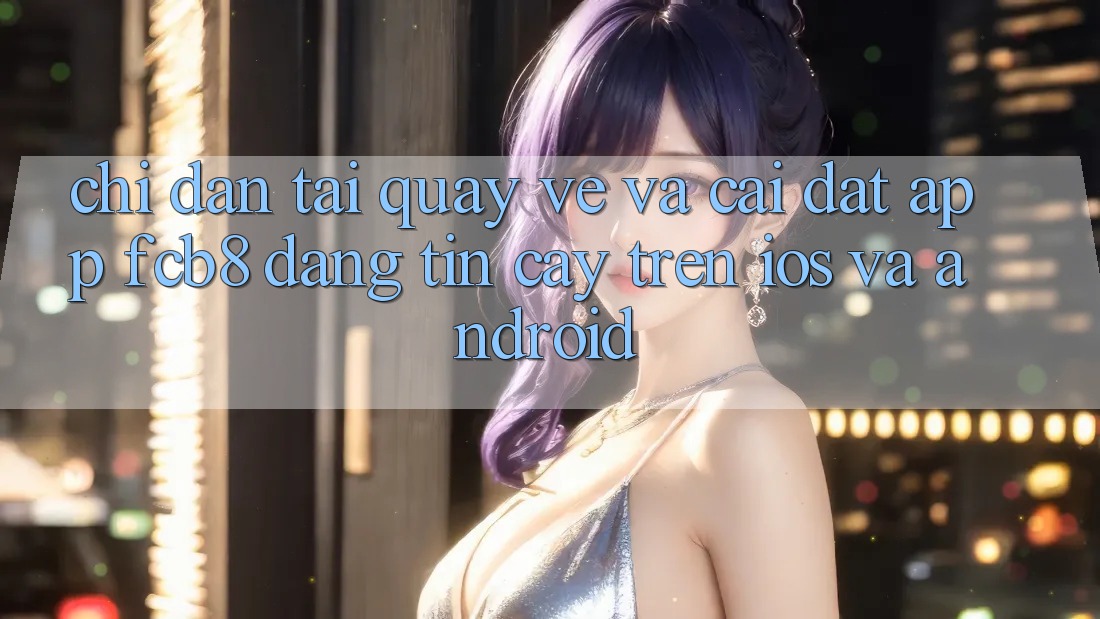 Chỉ dẫn Tải quay về Và Cài Đặt App FCB8 Đáng tin cậy Trên iOS Và Android Chỉ dẫn Tải quay về Và Cài Đặt App FCB8 Đáng tin cậy Trên iOS Và Android