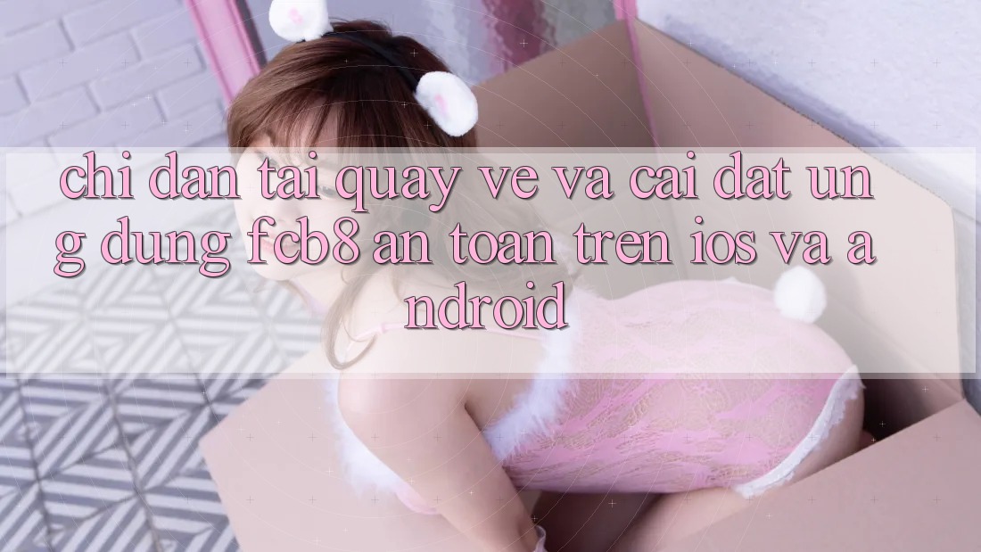 Chỉ dẫn Tải quay về Và Cài Đặt Ứng dụng FCB8 An Toàn Trên iOS Và Android Chỉ dẫn Tải quay về Và Cài Đặt Ứng dụng FCB8 An Toàn Trên iOS Và Android