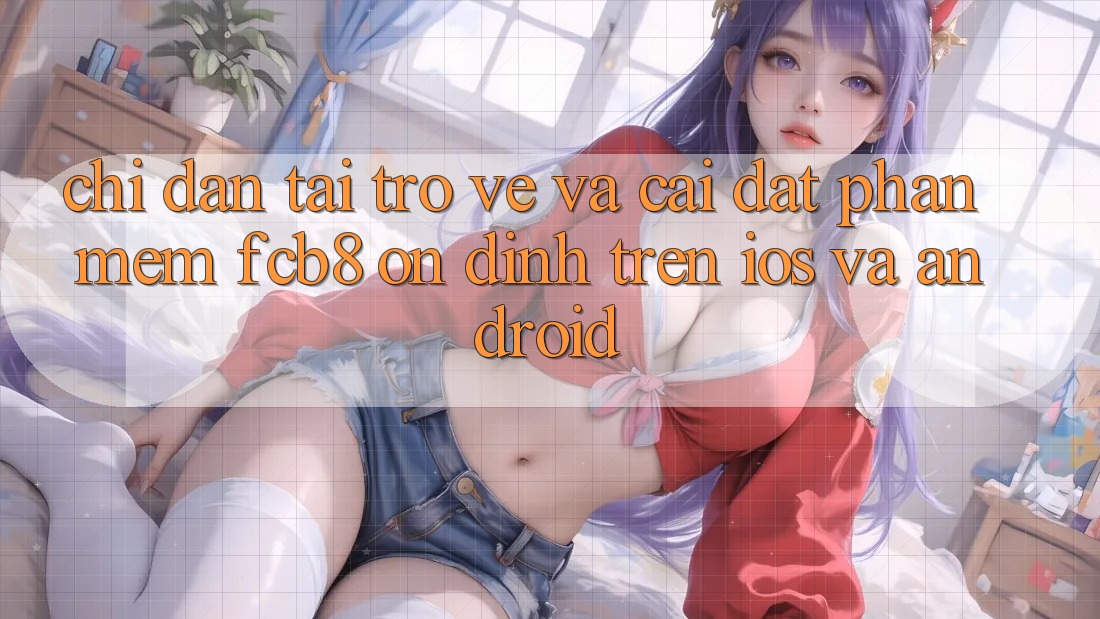 Chỉ dẫn Tải trở về Và Cài Đặt Phần mềm FCB8 Ổn định Trên iOS Và Android