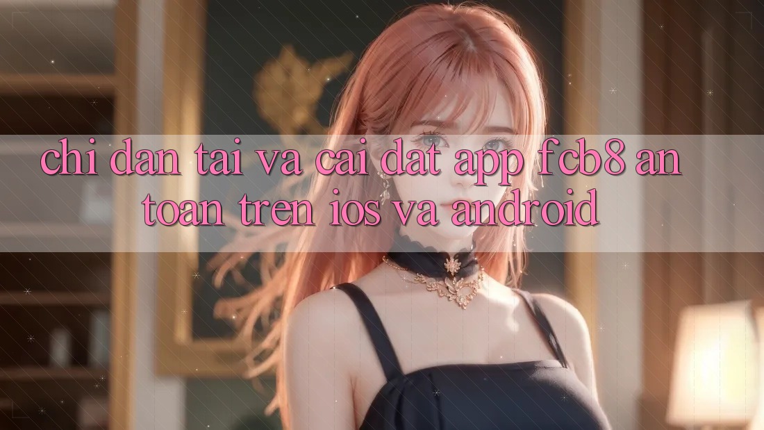 Chỉ dẫn Tải Và Cài Đặt App FCB8 An toàn Trên iOS Và Android Chỉ dẫn Tải Và Cài Đặt App FCB8 An toàn Trên iOS Và Android